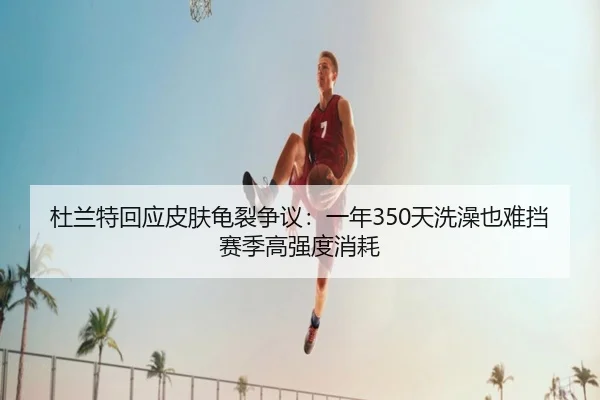 杜兰特回应皮肤龟裂争议:一年350天洗澡也难挡赛季高强度消耗
